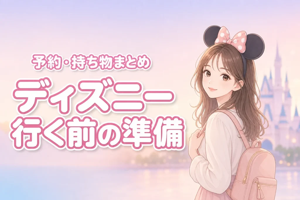 【失敗回避】ディズニー行く前にすることを確認！アプリ予約や持ち物の準備総まとめ